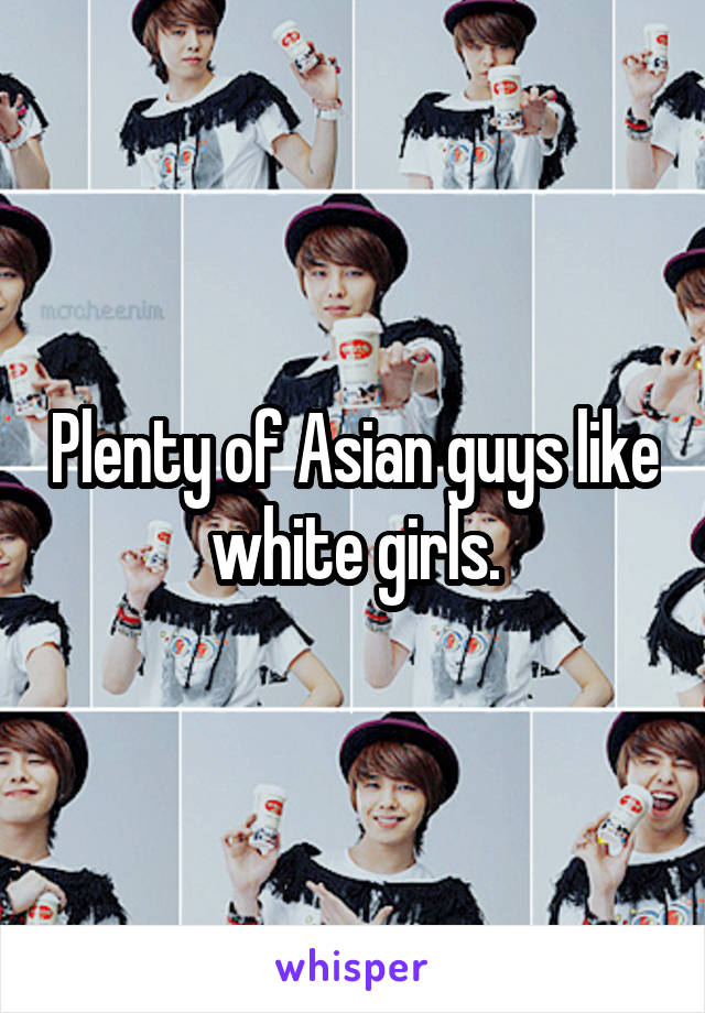 Plenty of Asian guys like white girls.