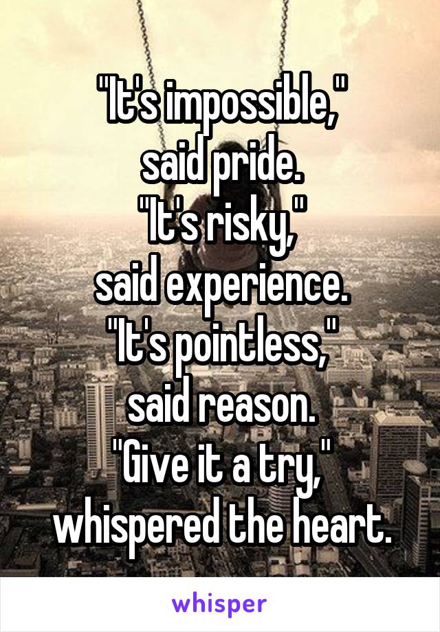 "It's impossible,"
said pride.
"It's risky,"
said experience.
"It's pointless,"
said reason.
"Give it a try,"
whispered the heart.