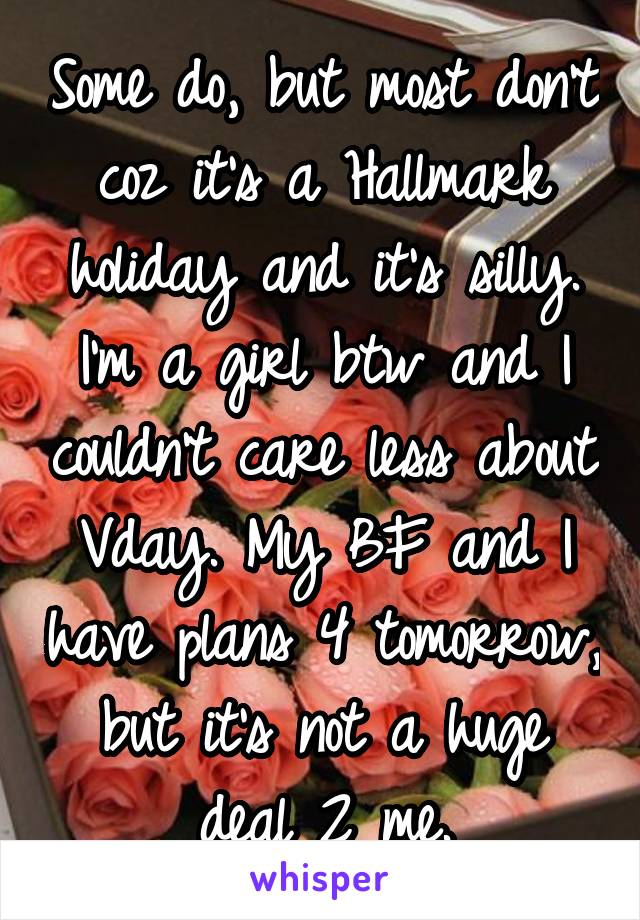 Some do, but most don't coz it's a Hallmark holiday and it's silly. I'm a girl btw and I couldn't care less about Vday. My BF and I have plans 4 tomorrow, but it's not a huge deal 2 me.