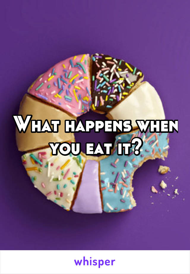 What happens when you eat it?