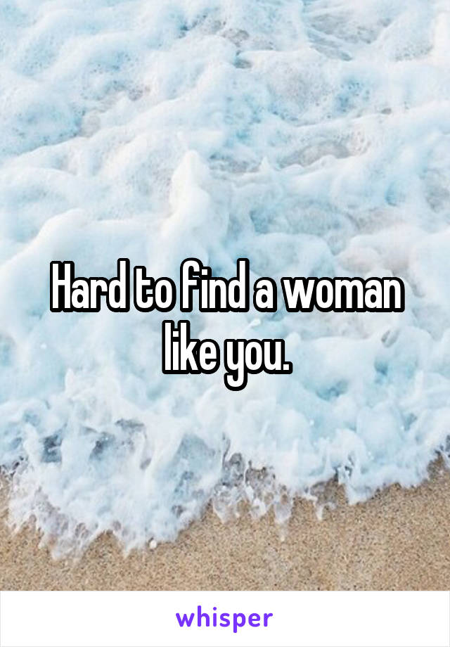 Hard to find a woman like you.