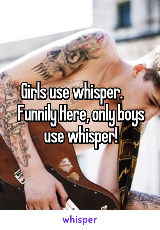 Girls use whisper.      
Funnily Here, only boys use whisper!