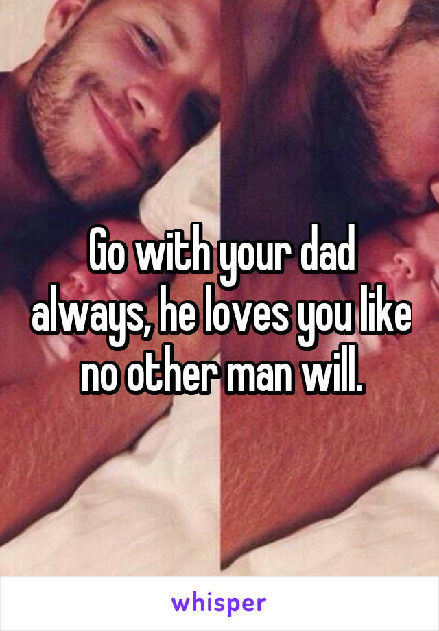 Go with your dad always, he loves you like no other man will.