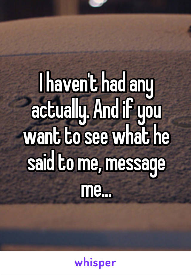 I haven't had any actually. And if you want to see what he said to me, message me...