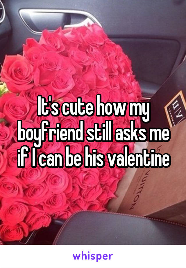 It's cute how my boyfriend still asks me if I can be his valentine