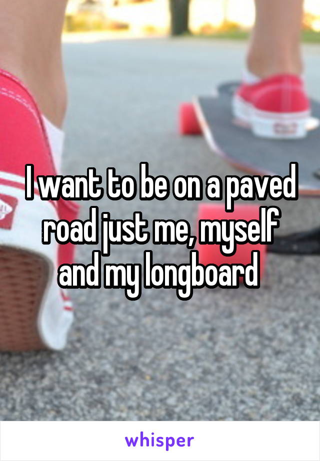 I want to be on a paved road just me, myself and my longboard 