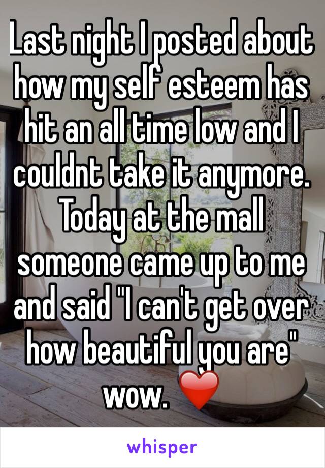 Last night I posted about how my self esteem has hit an all time low and I couldnt take it anymore. Today at the mall someone came up to me and said "I can't get over how beautiful you are" wow. ❤️