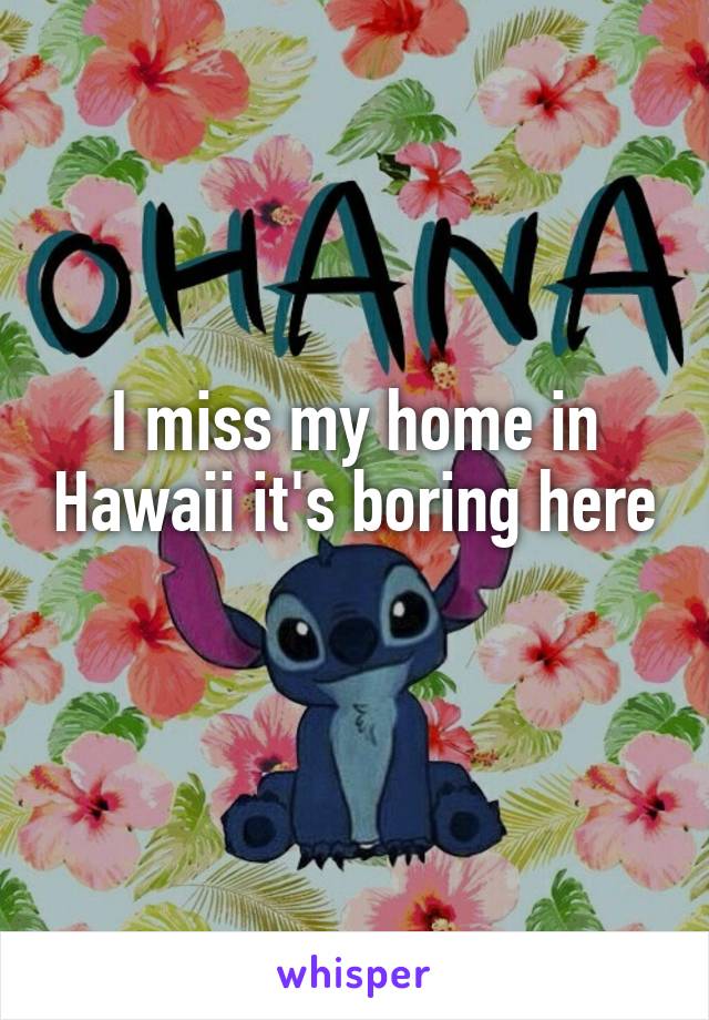 I miss my home in Hawaii it's boring here 