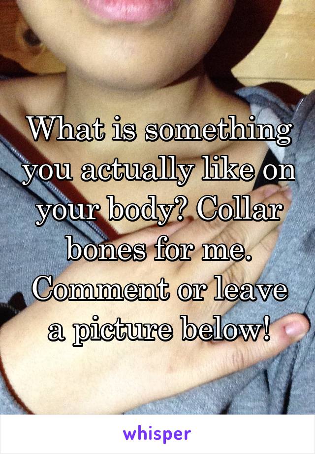 What is something you actually like on your body? Collar bones for me. Comment or leave a picture below!