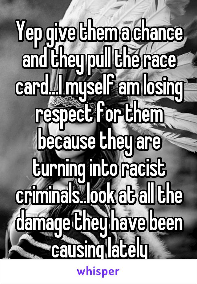 Yep give them a chance and they pull the race card...I myself am losing respect for them because they are turning into racist criminals..look at all the damage they have been causing lately