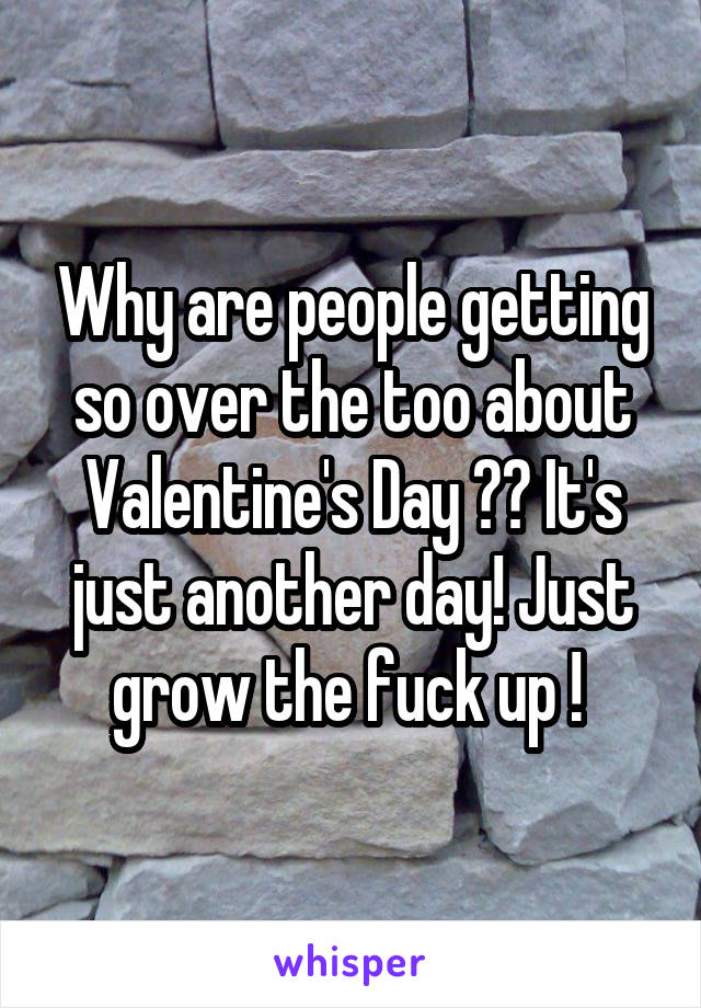 Why are people getting so over the too about Valentine's Day ?? It's just another day! Just grow the fuck up ! 