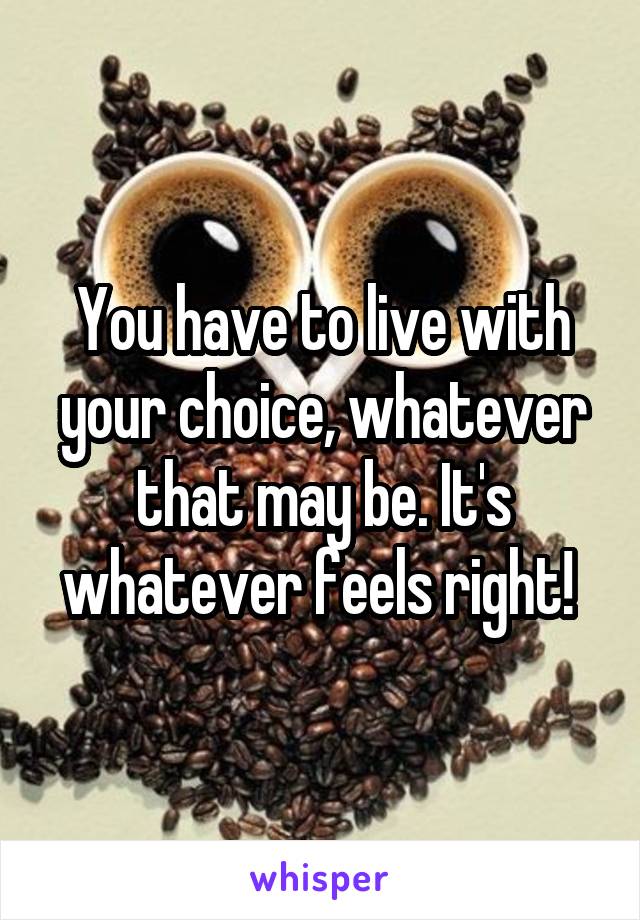 You have to live with your choice, whatever that may be. It's whatever feels right! 