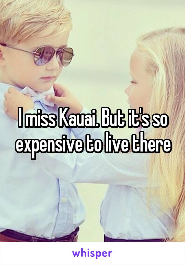 I miss Kauai. But it's so expensive to live there