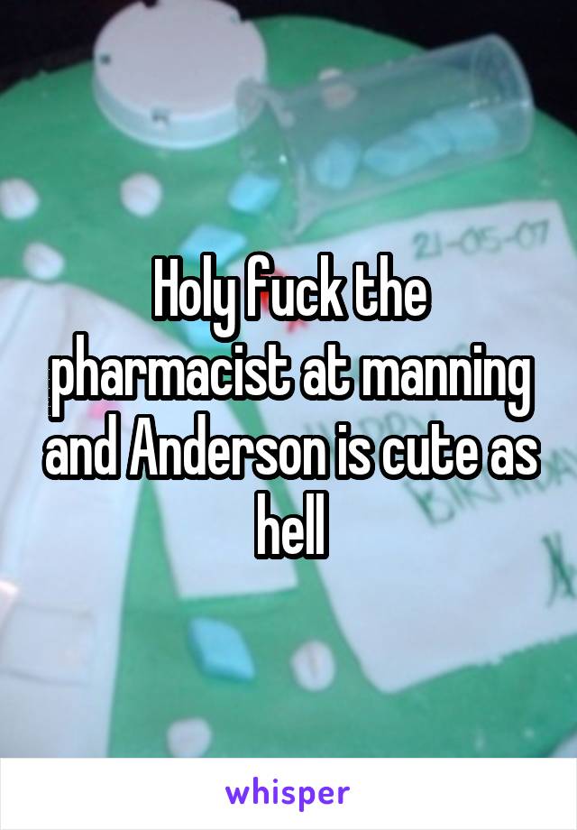 Holy fuck the pharmacist at manning and Anderson is cute as hell