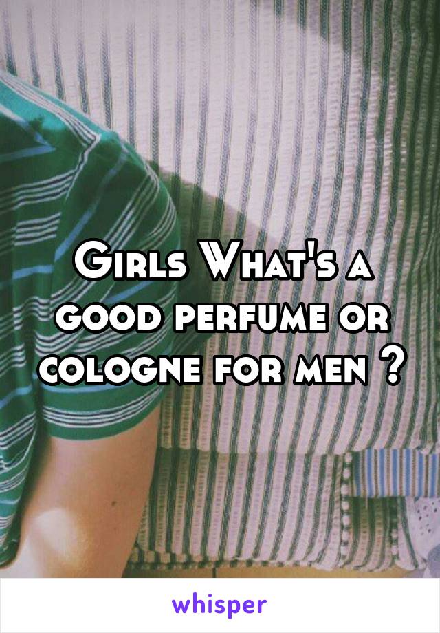 Girls What's a good perfume or cologne for men ?