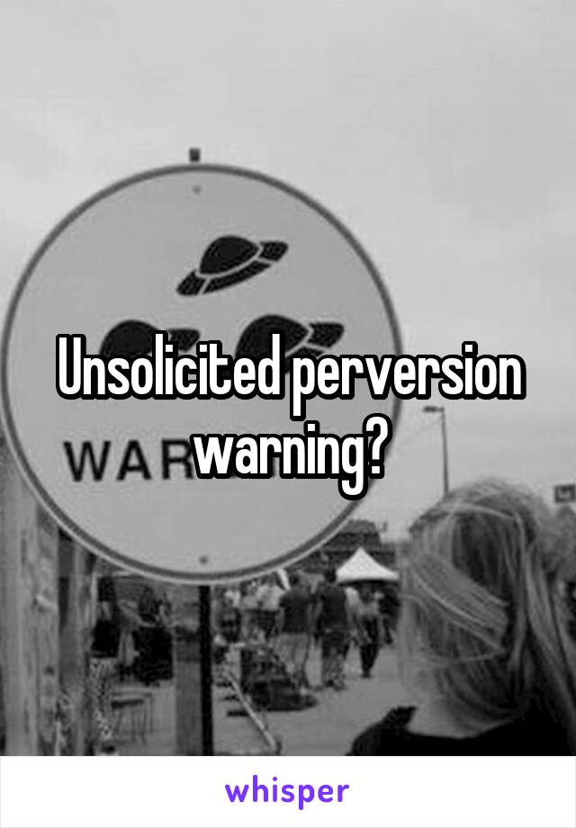 Unsolicited perversion warning?