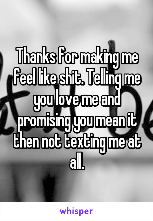 Thanks for making me feel like shit. Telling me you love me and promising you mean it then not texting me at all.