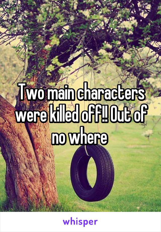 Two main characters were killed off!! Out of no where 