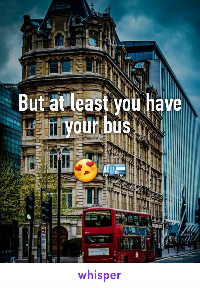 But at least you have your bus 

😍🚌