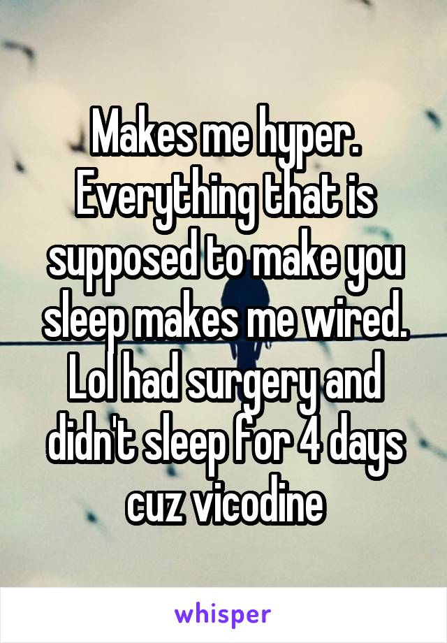 Makes me hyper. Everything that is supposed to make you sleep makes me wired. Lol had surgery and didn't sleep for 4 days cuz vicodine
