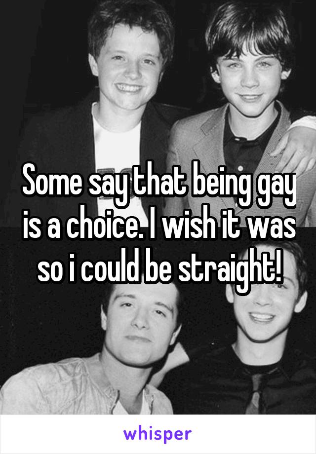 Some say that being gay is a choice. I wish it was so i could be straight!
