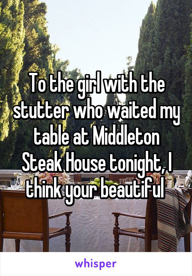 To the girl with the stutter who waited my table at Middleton Steak House tonight, I think your beautiful 