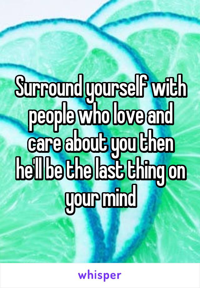 Surround yourself with people who love and care about you then he'll be the last thing on your mind