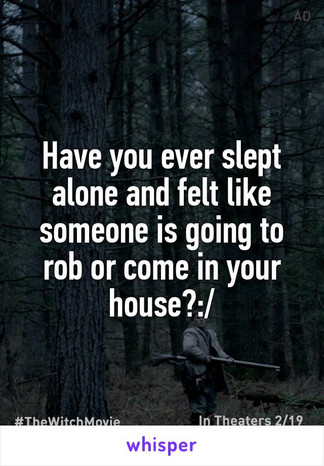 Have you ever slept alone and felt like someone is going to rob or come in your house?:/