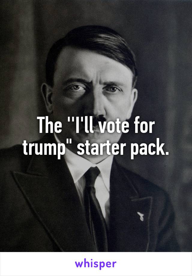 The ''I'll vote for trump" starter pack.