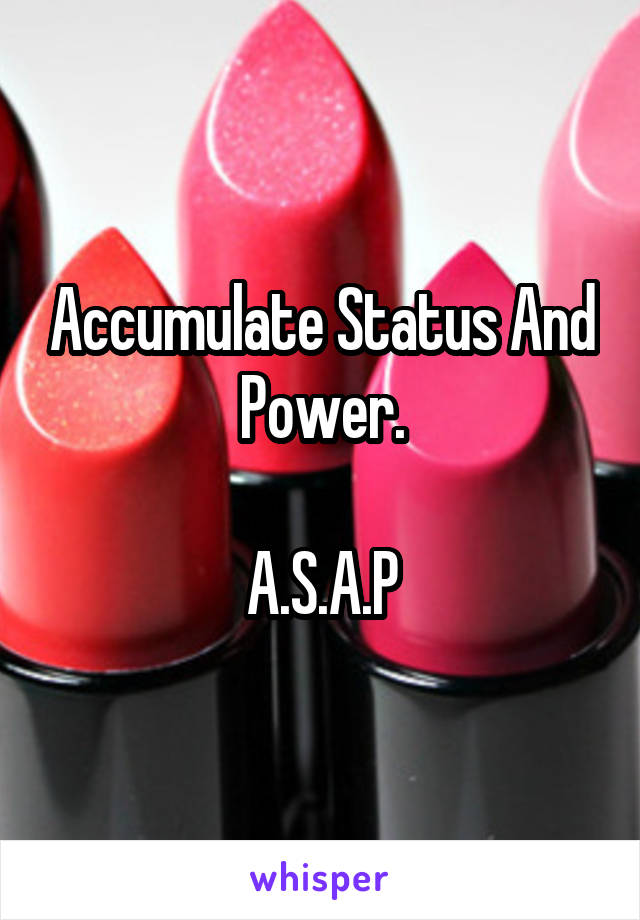 Accumulate Status And Power.

A.S.A.P