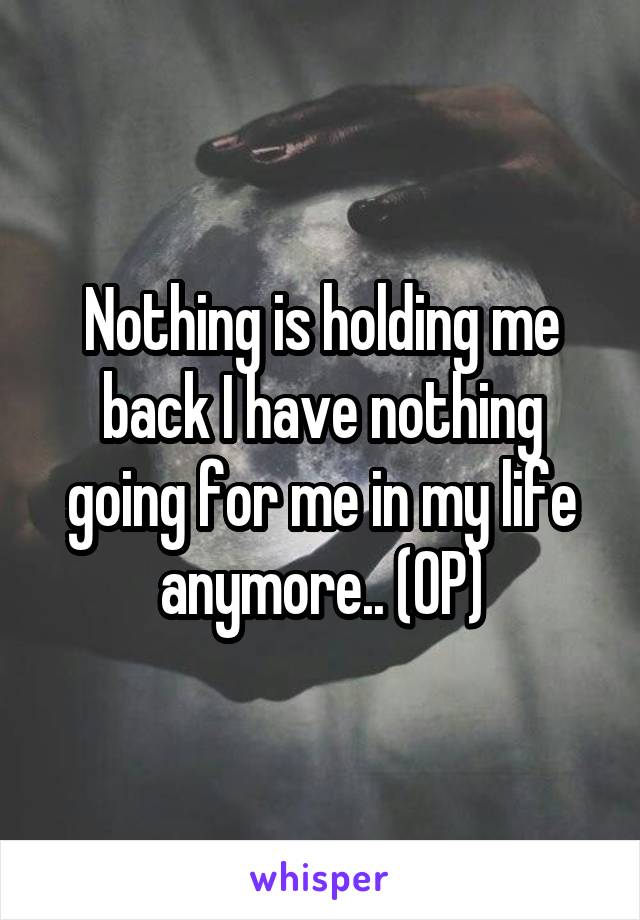 Nothing is holding me back I have nothing going for me in my life anymore.. (OP)