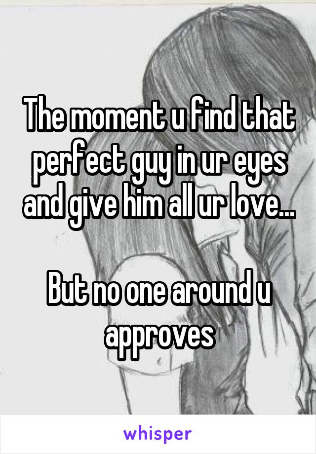 The moment u find that perfect guy in ur eyes and give him all ur love...

But no one around u approves