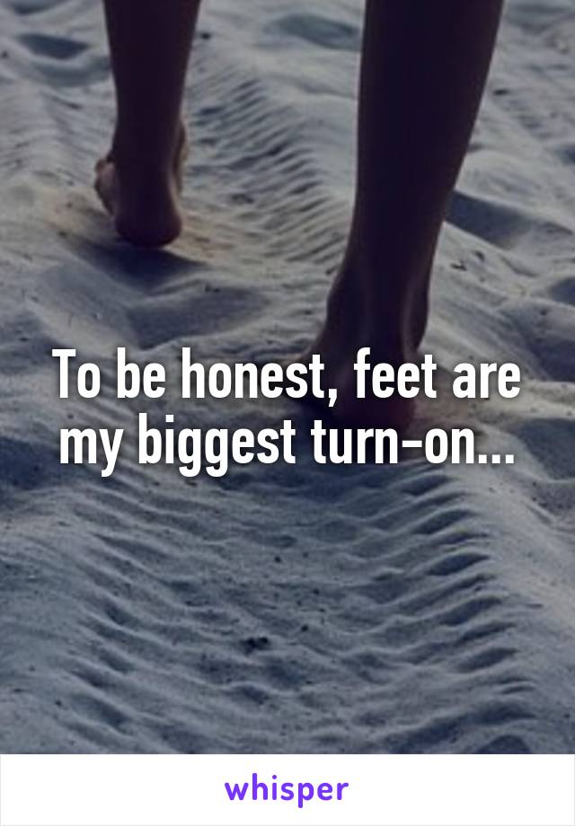 To be honest, feet are my biggest turn-on...
