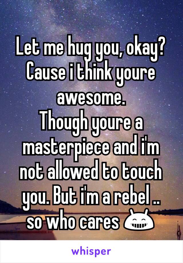 Let me hug you, okay? Cause i think youre awesome.
Though youre a masterpiece and i'm not allowed to touch you. But i'm a rebel ..
so who cares 😁