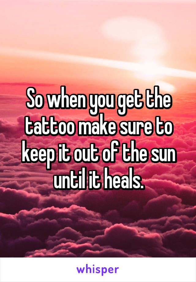So when you get the tattoo make sure to keep it out of the sun until it heals.