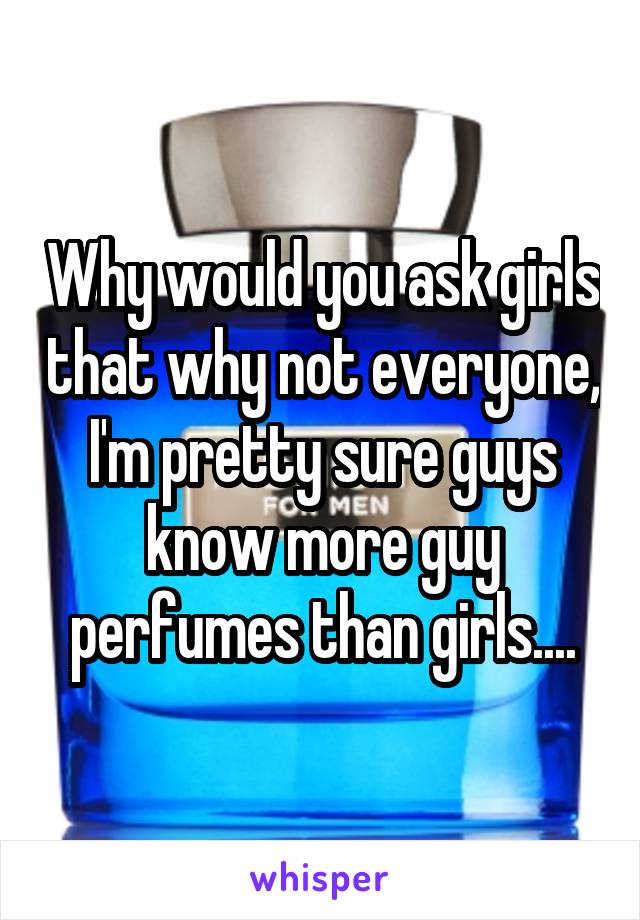 Why would you ask girls that why not everyone, I'm pretty sure guys know more guy perfumes than girls....