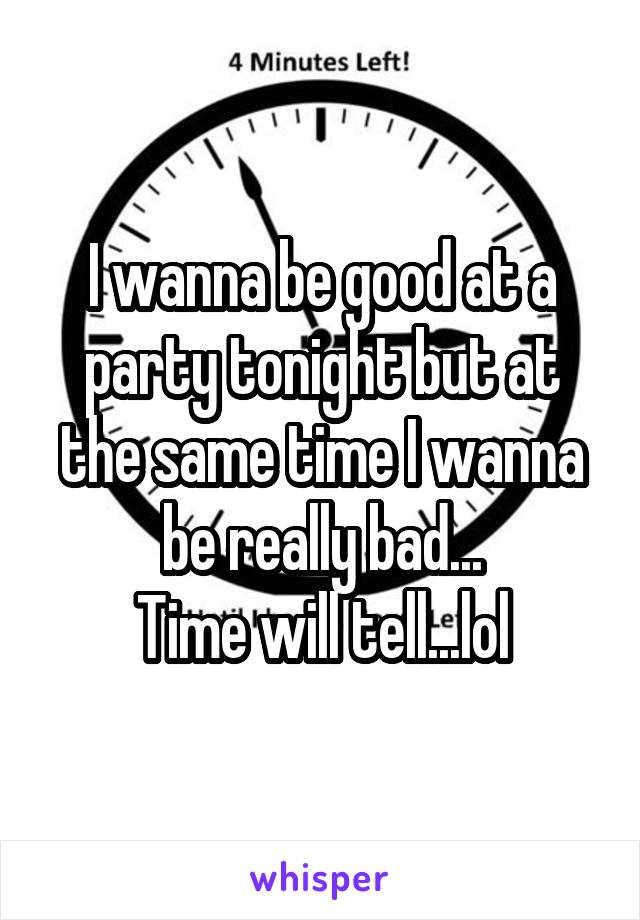 I wanna be good at a party tonight but at the same time I wanna be really bad...
Time will tell...lol