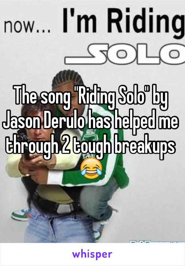 The song "Riding Solo" by Jason Derulo has helped me through 2 tough breakups 😂 