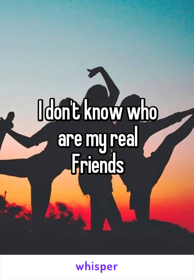 I don't know who
are my real
Friends