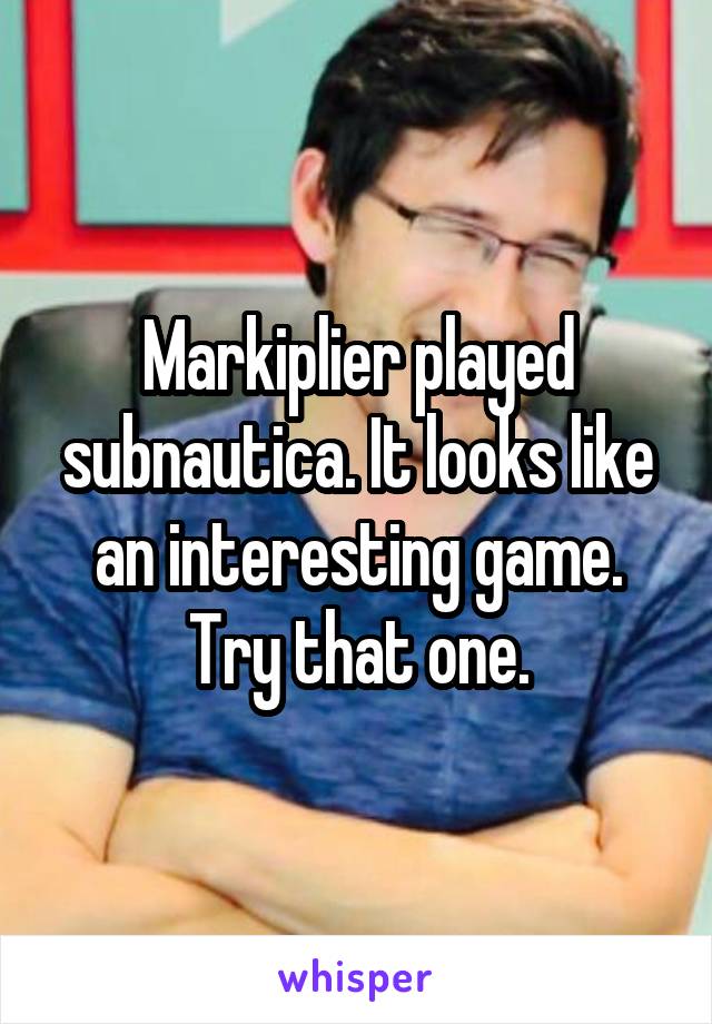 Markiplier played subnautica. It looks like an interesting game. Try that one.
