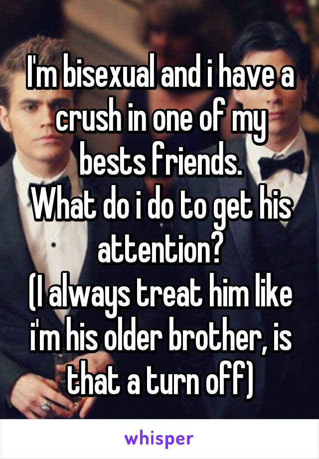 I'm bisexual and i have a crush in one of my bests friends.
What do i do to get his attention?
(I always treat him like i'm his older brother, is that a turn off)