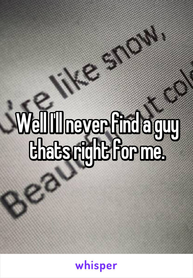 Well I'll never find a guy thats right for me.