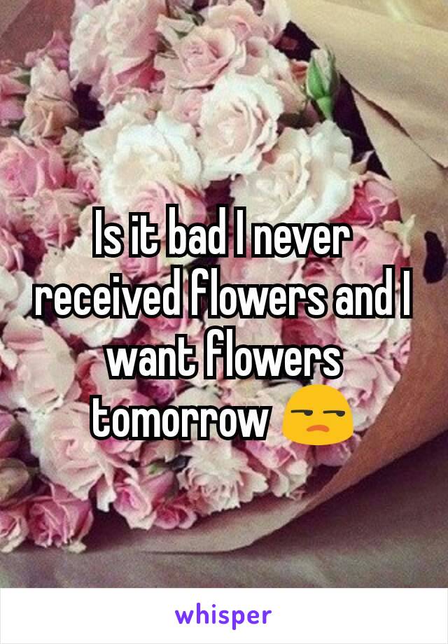 Is it bad I never received flowers and I want flowers tomorrow 😒
