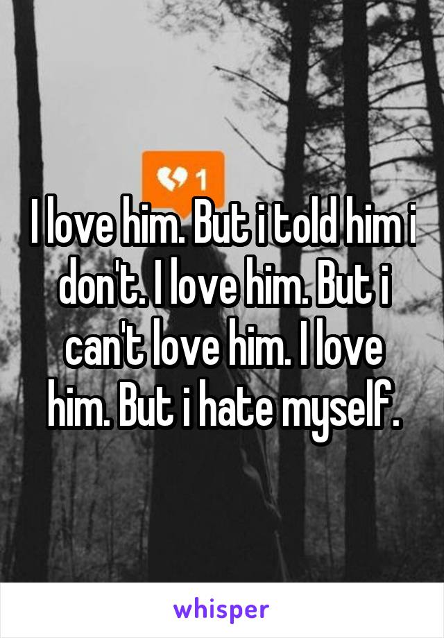 I love him. But i told him i don't. I love him. But i can't love him. I love him. But i hate myself.