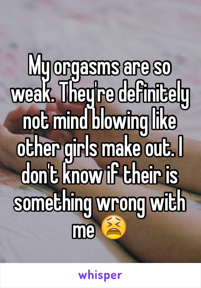 My orgasms are so weak. They're definitely not mind blowing like other girls make out. I don't know if their is something wrong with me 😫