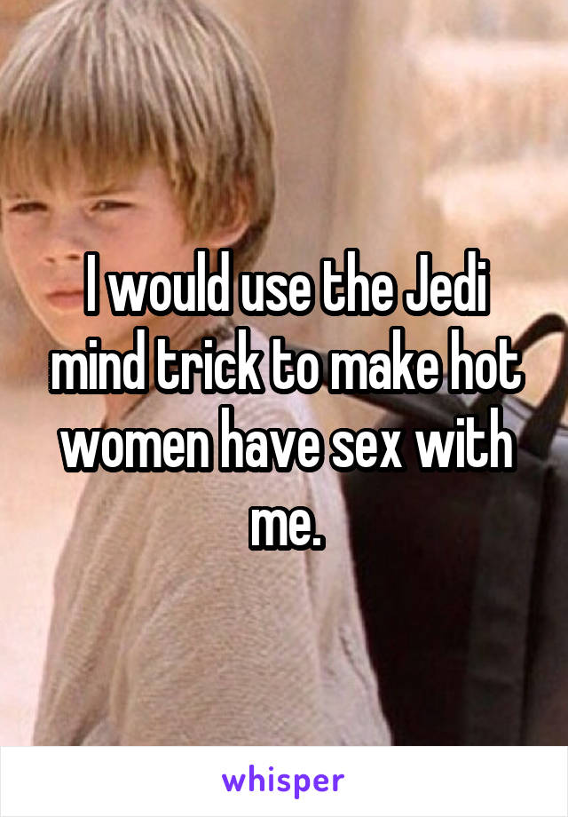 I would use the Jedi mind trick to make hot women have sex with me.