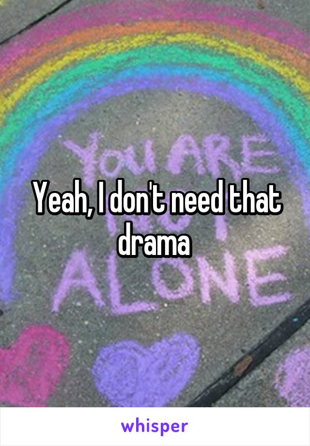 Yeah, I don't need that drama 