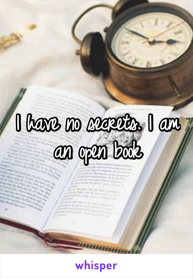 I have no secrets. I am an open book