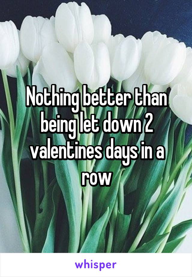Nothing better than being let down 2 valentines days in a row