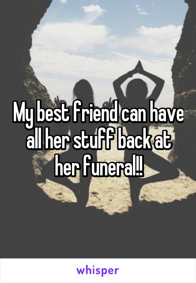 My best friend can have all her stuff back at her funeral!!